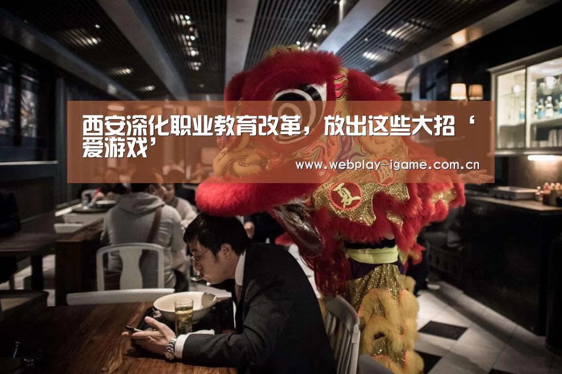 西安深化职业教育改革,放出这些大招‘爱游戏’(图3) 爱游戏官网